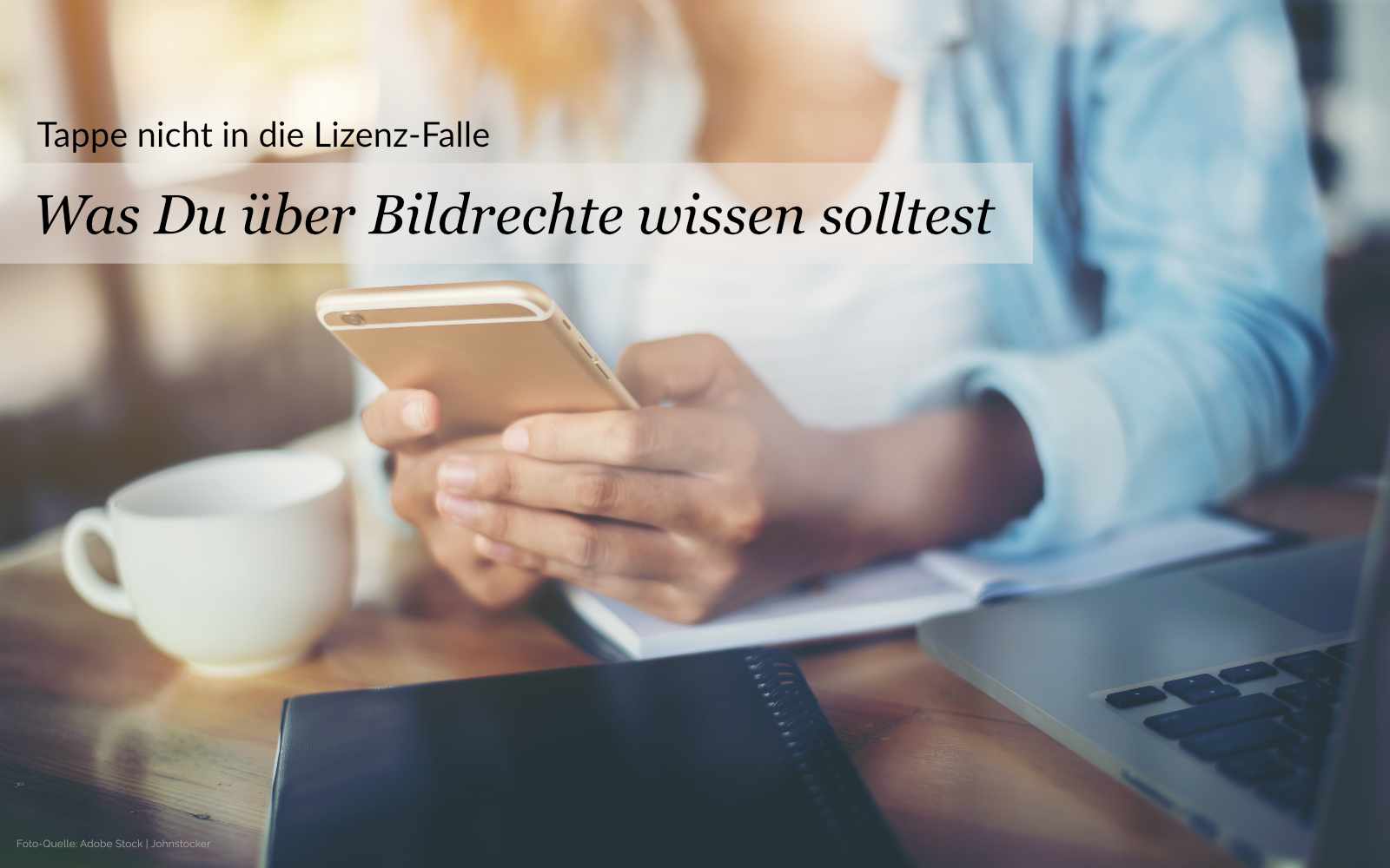 Frau sitzt am Tisch mit einem Smartphone in der Hand. Vor ihr eine Tasse, ein Laptop und ein Notizblock. Text = "Tappe nicht in die Lizenz-Falle - Was Du über Bildrechte wissen solltest"